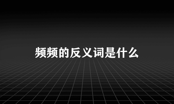 频频的反义词是什么