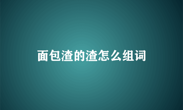 面包渣的渣怎么组词