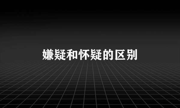 嫌疑和怀疑的区别