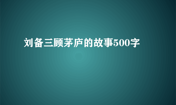 刘备三顾茅庐的故事500字