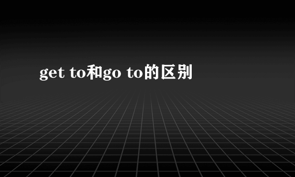 get to和go to的区别