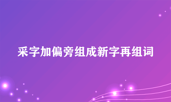 采字加偏旁组成新字再组词