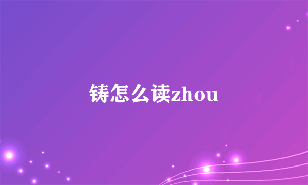 铸怎么读zhou