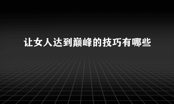 让女人达到巅峰的技巧有哪些