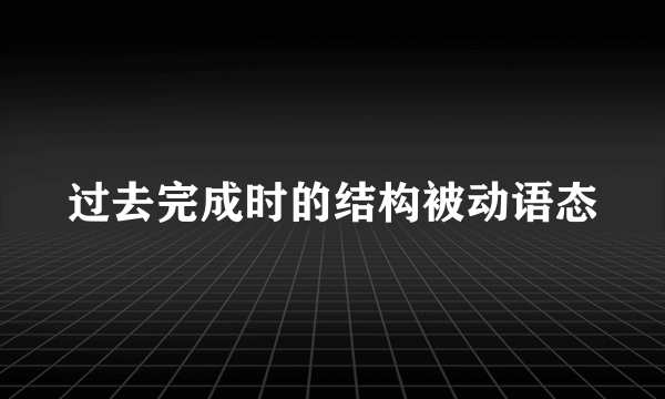 过去完成时的结构被动语态