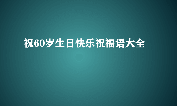祝60岁生日快乐祝福语大全