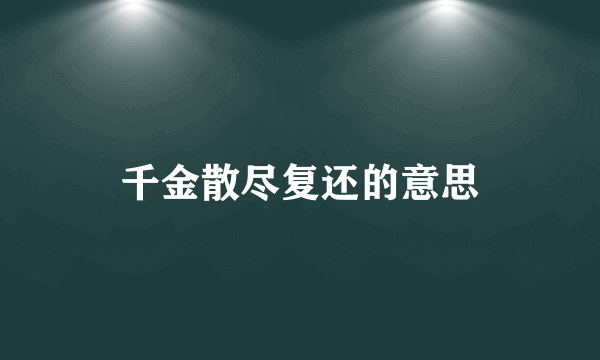 千金散尽复还的意思