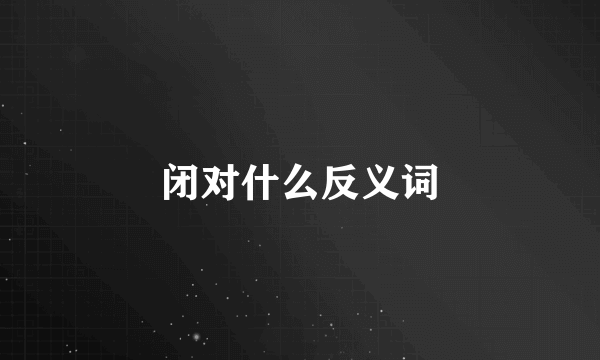 闭对什么反义词