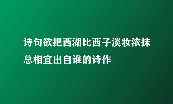 诗句欲把西湖比西子淡妆浓抹总相宜出自谁的诗作