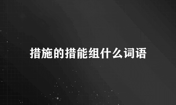 措施的措能组什么词语
