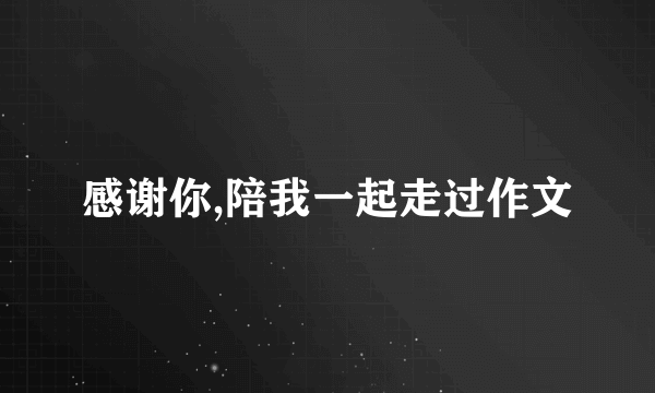 感谢你,陪我一起走过作文