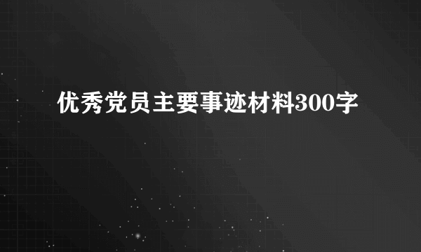 优秀党员主要事迹材料300字
