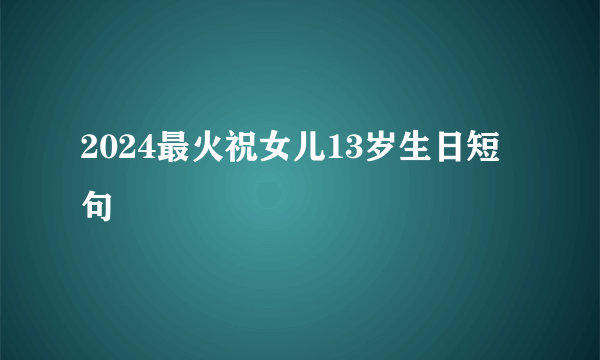 2024最火祝女儿13岁生日短句