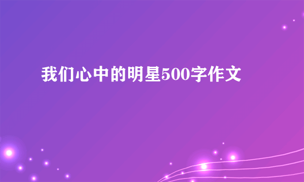 我们心中的明星500字作文