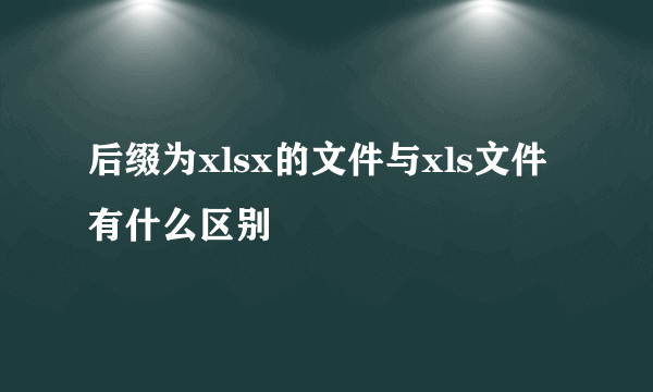 后缀为xlsx的文件与xls文件有什么区别