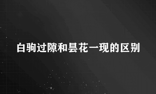 白驹过隙和昙花一现的区别