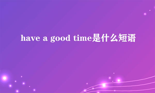 have a good time是什么短语