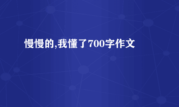 慢慢的,我懂了700字作文
