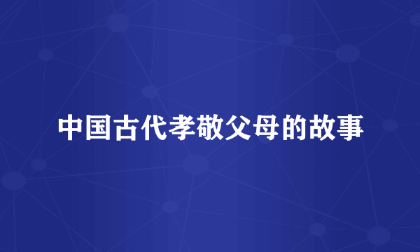 中国古代孝敬父母的故事