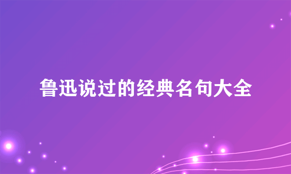 鲁迅说过的经典名句大全