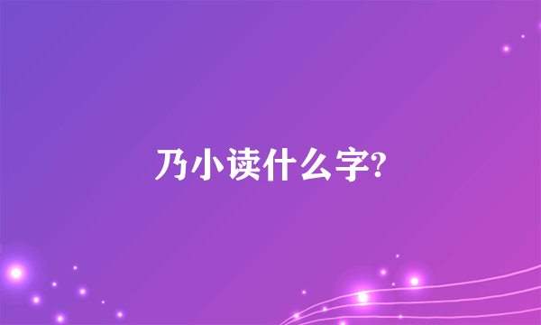 乃小读什么字?