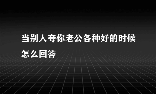 当别人夸你老公各种好的时候怎么回答