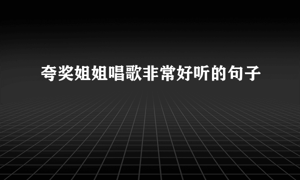 夸奖姐姐唱歌非常好听的句子