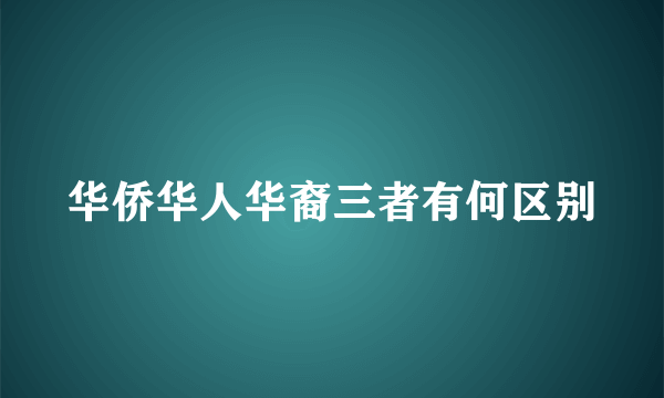 华侨华人华裔三者有何区别