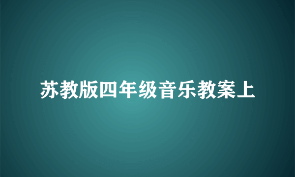 苏教版四年级音乐教案上
