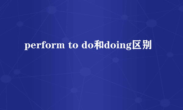 perform to do和doing区别