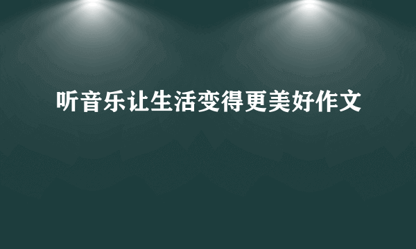 听音乐让生活变得更美好作文