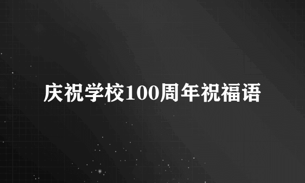 庆祝学校100周年祝福语