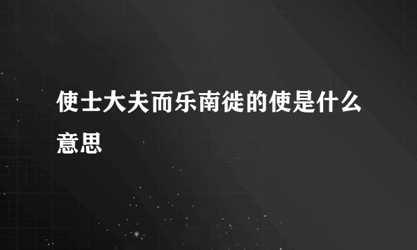使士大夫而乐南徙的使是什么意思