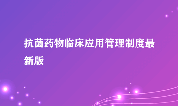 抗菌药物临床应用管理制度最新版