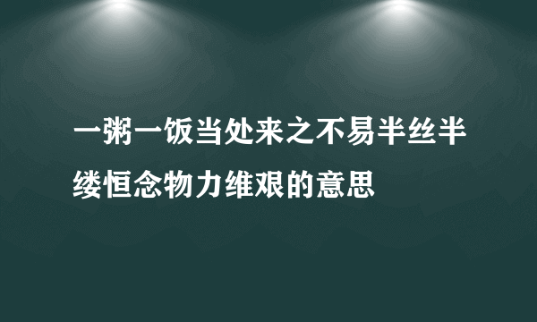 一粥一饭当处来之不易半丝半缕恒念物力维艰的意思