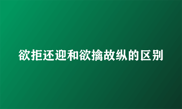 欲拒还迎和欲擒故纵的区别