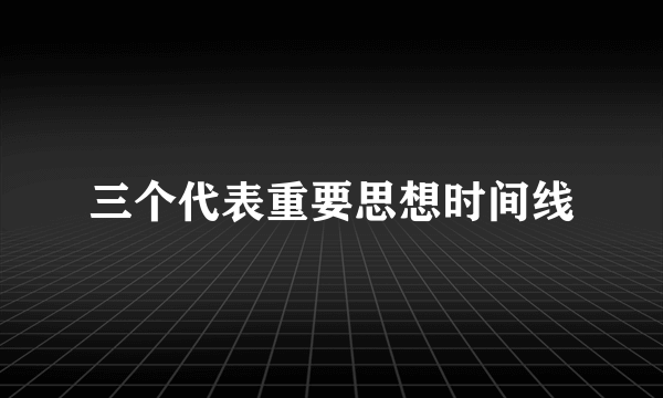 三个代表重要思想时间线