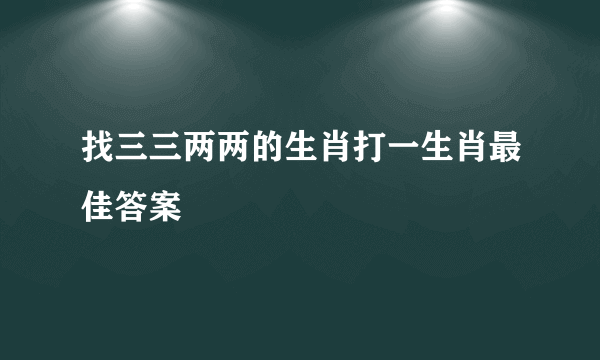 找三三两两的生肖打一生肖最佳答案