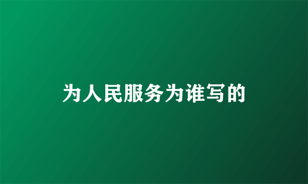 为人民服务为谁写的