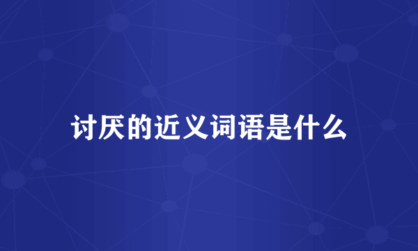 讨厌的近义词语是什么