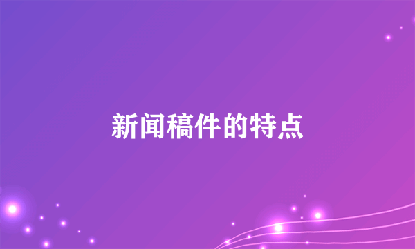 新闻稿件的特点