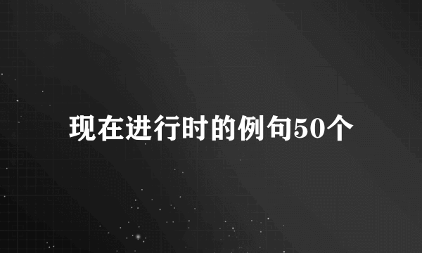 现在进行时的例句50个