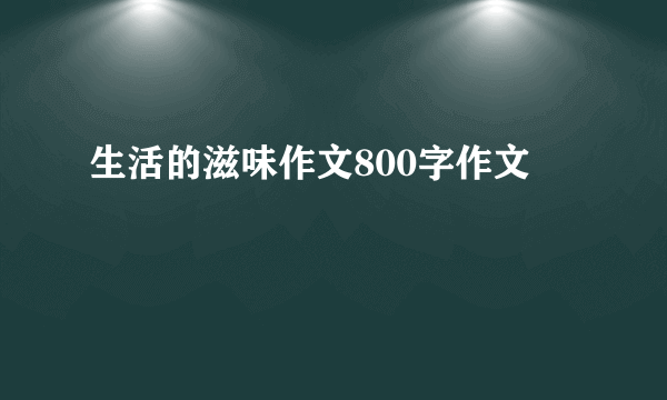 生活的滋味作文800字作文