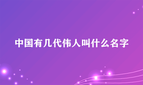 中国有几代伟人叫什么名字