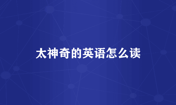 太神奇的英语怎么读