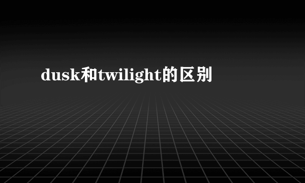 dusk和twilight的区别