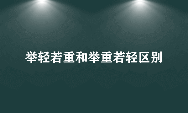 举轻若重和举重若轻区别