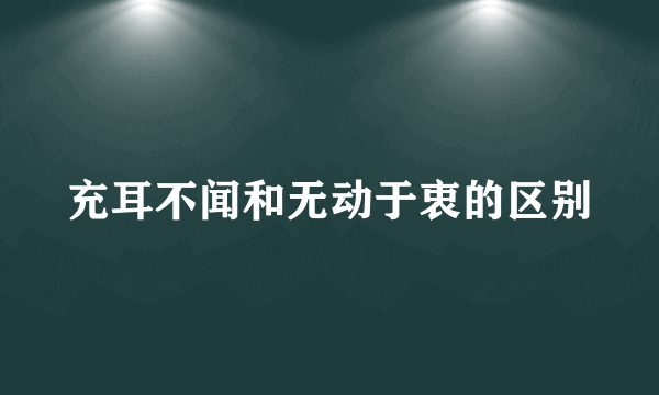 充耳不闻和无动于衷的区别