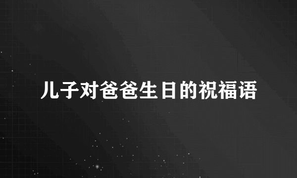 儿子对爸爸生日的祝福语