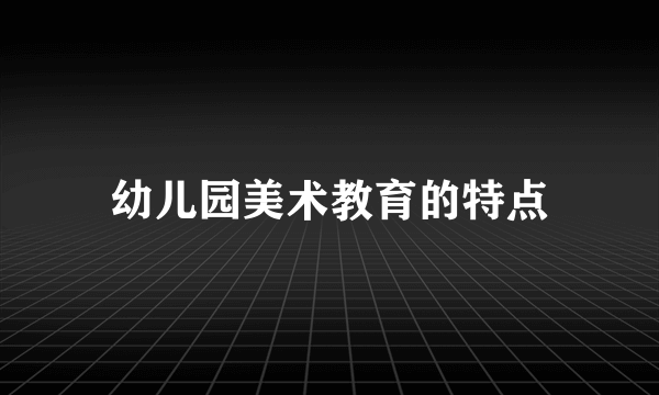 幼儿园美术教育的特点